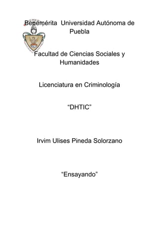 Benemérita Universidad Autónoma de
Puebla

Facultad de Ciencias Sociales y
Humanidades

Licenciatura en Criminología
“DHTIC”

Irvim Ulises Pineda Solorzano

“Ensayando”

 