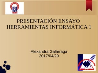 PRESENTACIÓN ENSAYO
HERRAMIENTAS INFORMÁTICA 1
Alexandra Galárraga
2017/04/29
 
