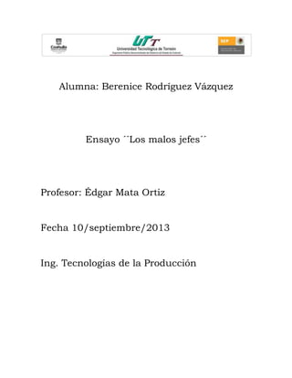Alumna: Berenice Rodríguez Vázquez
Ensayo ´´Los malos jefes´´
Profesor: Édgar Mata Ortiz
Fecha 10/septiembre/2013
Ing. Tecnologías de la Producción
 
