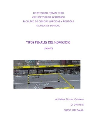 UNIVERSIDAD FERMIN TORO
VICE RECTORADO ACADEMICO
FACULTAD DE CIENCIAS JURIDICAS Y POLITICAS
ESCUELA DE DERECHO
TIPOS PENALES DEL HOMICIDIO
(ENSAYO)
ALUMNA: Siorivec Quintero
CI: 24617618
CURSO: DPE SAIAA
 