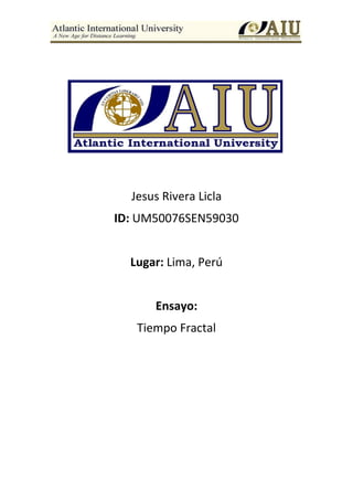 1
Jesus Rivera Licla
ID: UM50076SEN59030
Lugar: Lima, Perú
Ensayo:
Tiempo Fractal
 