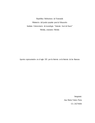 República Bolivariana de Venezuela
Ministerio del poder popular para la Educación
Instituto Universitario de tecnología “Antonio José de Sucre”
Mérida, extensión Mérida
Aportes representados en el siglo XX por la historia en la historia de las finanzas
Integrante:
Ana María Valero Parra
CI.: 26274606
 