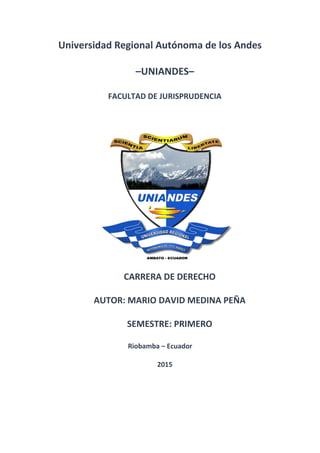 Universidad Regional Autónoma de los Andes
–UNIANDES–
FACULTAD DE JURISPRUDENCIA
CARRERA DE DERECHO
AUTOR: MARIO DAVID MEDINA PEÑA
SEMESTRE: PRIMERO
Riobamba – Ecuador
2015
 