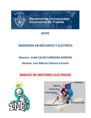 DHTIC

INGENIERIA EN MECANICO Y ELECTRICO

Maestro: JUAN CALOS CARMONA RENDON
Alumno: Luis Alberto Cabrera Carreón

ENSAYO DE MOTORES ELECTRICOS

 
