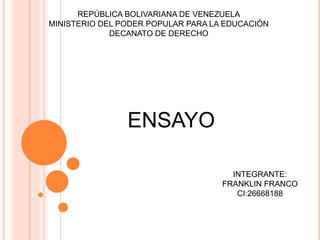 REPÚBLICA BOLIVARIANA DE VENEZUELA
MINISTERIO DEL PODER POPULAR PARA LA EDUCACIÓN
DECANATO DE DERECHO
ENSAYO
INTEGRANTE:
FRANKLIN FRANCO
CI:26668188
 