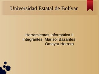 Universidad Estatal de Bolívar
Herramientas Informática II
Integrantes: Marisol Bazantes
Omayra Herrera
 