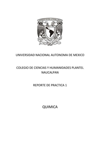 UNIVERSIDAD NACIONAL AUTONOMA DE MEXICO


COLEGIO DE CIENCIAS Y HUMANIDADES PLANTEL
                NAUCALPAN


          REPORTE DE PRACTICA 1




               QUIMICA
 