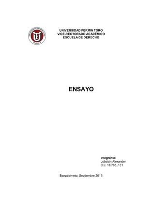 UNIVERSIDAD FERMIN TORO
VICE-RECTORADO ACADÉMICO
ESCUELA DE DERECHO
ENSAYO
Integrante:
Lobatón Alexander
C.I.: 18.785..161
Barquisimeto; Septiembre 2016
 