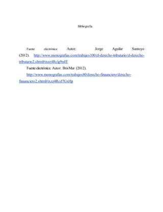 Bibliografía.
Fuente electrónica: Autor. Jorge Aguilar Santoyo
(2012). http://www.monografias.com/trabajos100/el-derecho-tributario/el-derecho-
tributario2.shtml#ixzz4Rclg9n4T
Fuenteelectrónica: Autor. BrisMar (2012).
http://www.monografias.com/trabajos80/derecho-finaanciero/derecho-
finaanciero2.shtml#ixzz4Rcd7GxHp
 