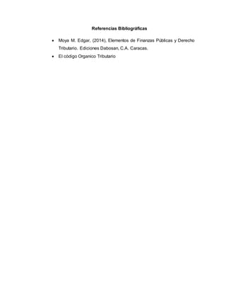 Referencias Bibliográficas
 Moya M. Edgar, (2014), Elementos de Finanzas Públicas y Derecho
Tributario. Ediciones Dabosan, C.A. Caracas.
 El código Organico Tributario
 
