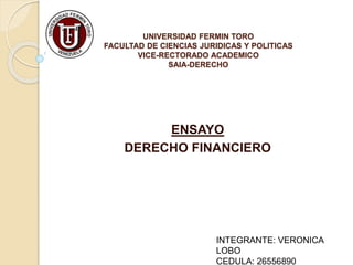 UNIVERSIDAD FERMIN TORO
FACULTAD DE CIENCIAS JURIDICAS Y POLITICAS
VICE-RECTORADO ACADEMICO
SAIA-DERECHO
ENSAYO
DERECHO FINANCIERO
INTEGRANTE: VERONICA
LOBO
CEDULA: 26556890
 