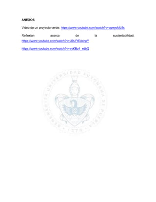 ANEXOS
Video de un proyecto verde: https://www.youtube.com/watch?v=cgrrypMLfls
Reflexión acerca de la sustentabilidad:
https://www.youtube.com/watch?v=U9uFtEAxhpY
https://www.youtube.com/watch?v=ayKBz4_xdbQ
 