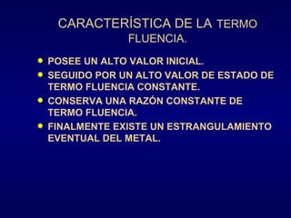 CARACTERÍSTICA DE LA TERMO FLUENCIA. POSEE UN ALTO VALOR INICIAL. SEGUIDO POR UN ALTO VALOR DE ESTADO DE TERMO FLUENCIA CONSTANTE. CONSERVA UNA RAZÓN CONSTANTE DE TERMO FLUENCIA. FINALMENTE EXISTE UN ESTRANGULAMIENTO EVENTUAL DEL METAL.