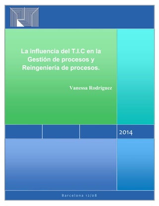 B a r c e l o n a 1 2 / 0 8
2014
La influencia del T.I.C en la
Gestión de procesos y
Reingeniería de procesos.
Vanessa Rodríguez
 