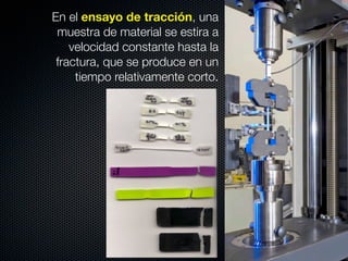En el ensayo de tracción, una 
muestra de material se estira a 
velocidad constante hasta la 
fractura, que se produce en un 
tiempo relativamente corto. 
 