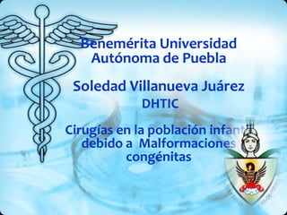 Benemérita Universidad
   Autónoma de Puebla
 Soledad Villanueva Juárez
             DHTIC
Cirugías en la población infantil
   debido a Malformaciones
          congénitas
 
