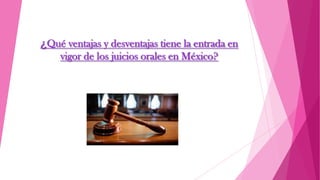 ¿Qué ventajas y desventajas tiene la entrada en
vigor de los juicios orales en México?
 