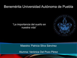Benemérita Universidad Autónoma de Puebla
“La importancia del sueño en
nuestra vida”
Maestra: Patricia Silva Sánchez
Alumna: Verónica Del Pozo Pérez
 