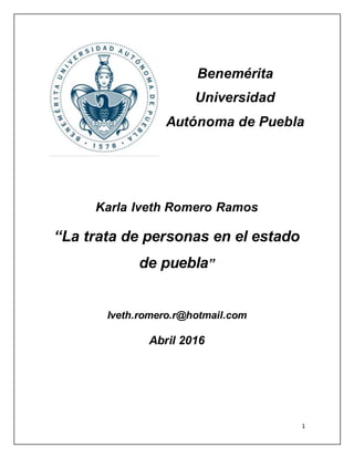 1
Benemérita
Universidad
Autónoma de Puebla
Karla Iveth Romero Ramos
“La trata de personas en el estado
de puebla”
Iveth.romero.r@hotmail.com
Abril 2016
 