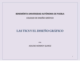 BENEMÉRITA UNIVERSIDAD AUTÓNOMA DE PUEBLA
         COLEGIO DE DISEÑO GRÁFICO




                    POR:

           ADILENE MONROY QUIROZ




                                            1
 