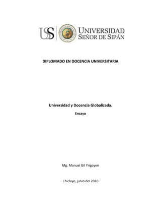 DIPLOMADO EN DOCENCIA UNIVERSITARIA
Universidad y Docencia Globalizada.
Ensayo
Mg. Manuel Gil Yrigoyen
Chiclayo, junio del 2010
 