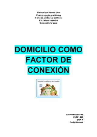 Universidad Fermín toro
Vice-rectorado académico
Ciencias jurídicas y políticas
Escuela de derecho
Barquisimeto-Lara
DOMICILIO COMO
FACTOR DE
CONEXIÓN
Vanessa González
25.961.046
SAIA-A
Emily Ramírez
 