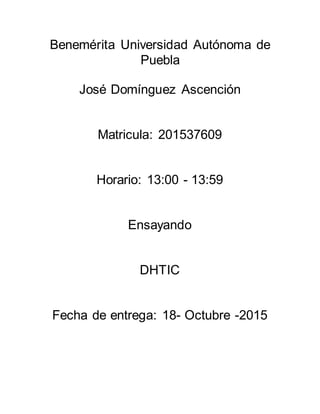 Benemérita Universidad Autónoma de
Puebla
José Domínguez Ascención
Matricula: 201537609
Horario: 13:00 - 13:59
Ensayando
DHTIC
Fecha de entrega: 18- Octubre -2015
 