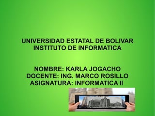UNIVERSIDAD ESTATAL DE BOLIVAR
INSTITUTO DE INFORMATICA
NOMBRE: KARLA JOGACHO
DOCENTE: ING. MARCO ROSILLO
ASIGNATURA: INFORMATICA II
 
