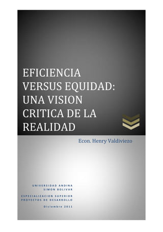 EFICIENCIA
VERSUS EQUIDAD:
UNA VISION
CRITICA DE LA
REALIDAD
                           Econ. Henry Valdiviezo




     UNIVERSIDAD ANDINA
          SIMON BOLIVAR

ESPECIALIZACION SUPERIOR
PROYECTOS DE DESARROLLO

          Diciembre 2011
 