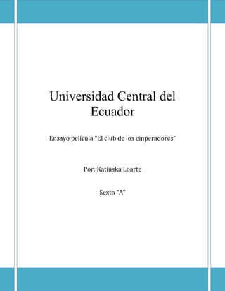 Universidad Central del
Ecuador
Ensayo película “El club de los emperadores”

Por: Katiuska Loarte
Sexto “A”

 