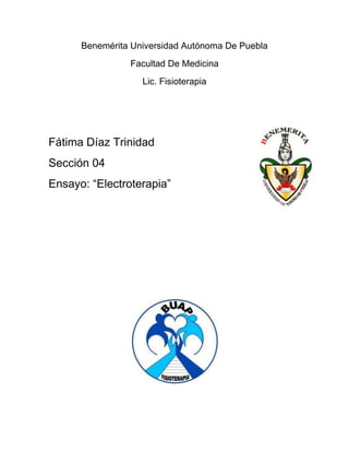 Benemérita Universidad Autónoma De Puebla
                Facultad De Medicina
                   Lic. Fisioterapia




Fátima Díaz Trinidad
Sección 04
Ensayo: “Electroterapia”
 