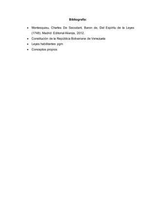 Bibliografía:
 Montesquieu, Charles De Secodant, Baron de, Del Espíritu de la Leyes
(1748). Madrid: Editorial Alianza, 2012.
 Constitución de la República Bolivariana de Venezuela
 Leyes habilitantes pgm
 Conceptos propios
 