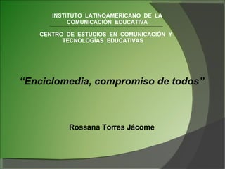 INSTITUTO  LATINOAMERICANO  DE  LA COMUNICACIÓN  EDUCATIVA CENTRO  DE  ESTUDIOS  EN  COMUNICACIÓN  Y TECNOLOGÍAS  EDUCATIVAS “ Enciclomedia, compromiso de todos” Rossana Torres Jácome 