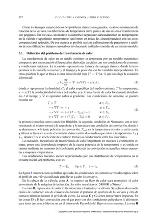 Como los tiempos característicos del problema térmico son grandes, si existe movimiento de
rotación de la válvula, las diferencias de temperatura entre puntos de una misma circunferencia
son pequeños. En ese caso, un modelo axisimétrico reproduce adecuadamente las temperaturas
en la válvula (suponiendo temperaturas uniformes en todas las circunferencias) con un costo
computacional reducido. De esa manera es posible realizar calibraciones de parámetros y análi-
sis de sensibilidad en tiempos razonables involucrando múltiples corridas de un mismo modelo.
3.1. Deﬁnición del problema de transferencia de calor
La transferencia de calor en un medio continuo se representa por un modelo matemático
compuesto por una ecuación diferencial en derivadas parciales con sus condiciones de contorno
y condiciones iniciales. La ecuación representa un balance de energía térmica donde la tem-
peratura es la variable a resolver y el tiempo y la posición son las variables independientes. En
otras palabras lo que se busca es una solución del tipo T∗
= T∗
(x, t) que satisfaga la ecuación
diferencial:
ρ Cρ
∂T
∂t
= · (κ T) + q(x, t), (1)
donde ρ representan la densidad, Cρ el calor especíﬁco del medio continuo, T la temperatura,
κ = κ(T) la conductividad térmica del medio, q(x, t) una fuente de calor localmente distribui-
da, t el tiempo y el operador nabla o gradiente. Las condiciones de contorno se pueden
resumir en:
T = T x ∈ ΓT ,
− κ T · n = q x ∈ Γq,
− κ T · n + h (T − Tamb) = 0 x ∈ Γh,
± κ T · n + C (TA − TB) = 0 x ∈ ΓC,
(2)
la primera conocida como condición Dirichlet, la segunda, condición de Neumann; con n rep-
resentando al vector normal a la superﬁcie; y la tercera es una condición de convección, donde h
se denomina coeﬁciente pelicular de convección, Tamb es la temperatura exterior y en la cuarta
y última se tiene en cuenta el contacto térmico entre dos medios que están a temperaturas TA y
TB, donde C es el coeﬁciente de contacto térmico o conductancia entre los materiales.
La radiación, mecanismo de transferencia de calor importante en motores a combustión in-
terna, posee una dependencia respecto de la cuarta potencia de la temperatura y es tenida en
cuenta mediante un aumento del coeﬁciente pelicular de convección en aquellas zonas expues-
tas a mayores temperaturas.
Las condiciones iniciales vienen representadas por una distribución de temperaturas en el
instante inicial del problema, esto es:
T = T0 ∀x ∈ Γ, t = t0. (3)
La ﬁgura 8 muestra cómo se hallan aplicadas las condiciones de contorno arriba descriptas sobre
el perﬁl de una válvula utilizada para llevar a cabo los ensayos.
En la cabeza de la válvula, zona A, se impuso un ﬂujo de calor para reproducir el calor
proveniente de la máquina de inducción. Su valor numérico es: 240.000 mW/mm2
.
La zona B, representa el contacto térmico entre el asiento y la válvula. Se aplican dos condi-
ciones de contorno: una de convección durante el período de apertura de la válvula y otra de
contacto térmico durante el período de cierre. La zonas C y G tienen temperatura impuesta. En
las zonas D y E hay convección con el gas pero con dos coeﬁcientes peliculares h diferentes
para tener en cuenta diferencias en el número de Reynolds del ﬂujo en esos sectores. La zona H
F.J. CAVALIERI, A. CARDONA, J. RISSO, C. LUENGO922
Copyright © 2009 Asociación Argentina de Mecánica Computacional http://www.amcaonline.org.ar
 