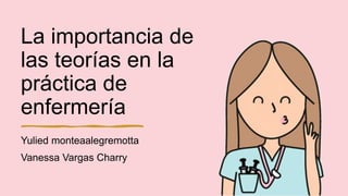 La importancia de
las teorías en la
práctica de
enfermería
Yulied monteaalegremotta
Vanessa Vargas Charry
 
