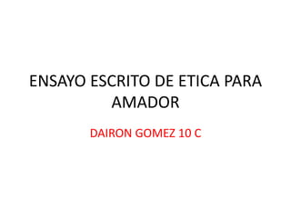 ENSAYO ESCRITO DE ETICA PARA
AMADOR
DAIRON GOMEZ 10 C
 