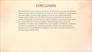 CONCLUSIÓN
Mi conclusión de este ensayo es la historia de Monterrey, que hay que aprender
sobre nuestras raíces y la razón...