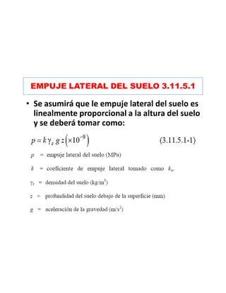 EMPUJE LATERAL DEL SUELO 3.11.5.1
• Se asumirá que le empuje lateral del suelo es
linealmente proporcional a la altura del suelo
y se deberá tomar como:
 