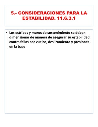 5.- CONSIDERACIONES PARA LA
ESTABILIDAD. 11.6.3.1
• Los estribos y muros de sostenimiento se deben
dimensionar de manera de asegurar su estabilidad
contra fallas por vuelco, deslizamiento y presiones
en la base
 