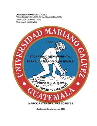 UNIVERSIDAD MARIANO GALVEZ 
FACULTAD DE CIENCIAS DE LA ADMINISTRACIÓN 
DIRECCIÓN DE MAESTRÍAS 
ECONOMIA AMBIENTAL 
“ETICA Y EDUCACION AMBIENTAL 
PARA EL DESARROLLO SOSTENIBLE” 
MARCK RAYNNER ALVAREZ REYES 
Guatemala, Septiembre de 2014  