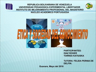 Guanare, Mayo del 2016Guanare, Mayo del 2016
REPUBLICA BOLIVARIANA DE VENEZUELA
UNIVERSIDAD PEDAGOGICA EXPERIMENTAL LIBERTADOR
INSTITUTO DE MEJORAMIENTO PROFESIONAL DEL MAGISTERIO
NUCLEO ACADEMICO PORTUGUESA
PARTICIPANTES:PARTICIPANTES:
DIAZ ROGERDIAZ ROGER
TORRES KATIUSKATORRES KATIUSKA
TUTORA: FELIDA PERNIATUTORA: FELIDA PERNIA DE
DELFIN.
 