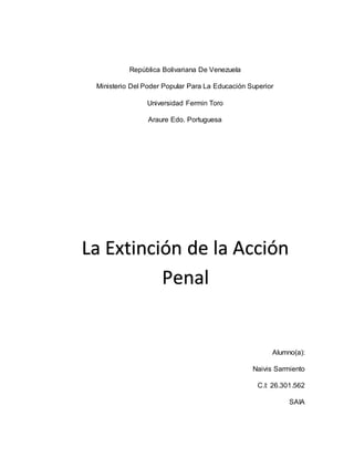 República Bolivariana De Venezuela
Ministerio Del Poder Popular Para La Educación Superior
Universidad Fermin Toro
Araure Edo. Portuguesa
Alumno(a):
Naivis Sarmiento
C.I: 26.301.562
SAIA
La Extinción de la Acción
Penal
 