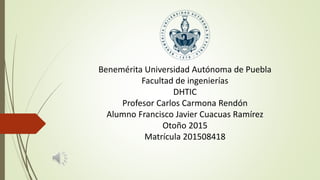 Benemérita Universidad Autónoma de Puebla
Facultad de ingenierías
DHTIC
Profesor Carlos Carmona Rendón
Alumno Francisco Javier Cuacuas Ramírez
Otoño 2015
Matrícula 201508418
 