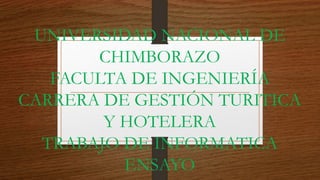 UNIVERSIDAD NACIONAL DE
CHIMBORAZO
FACULTA DE INGENIERÍA
CARRERA DE GESTIÓN TURITICA
Y HOTELERA
TRABAJO DE INFORMATICA
ENSAYO
 