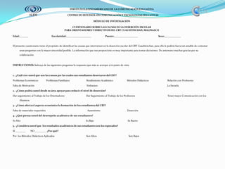 INSTITUTO LATINOAMERICANO DE LA COMUNICACIÓN EDUCATIVA    CENTRO DE ESTUDIOS  EN COMUNICACIÓN Y TECNOLOGÍAS EDUCATIVAS MÓDULO DE INVESTIGACIÓN CUESTIONARIO SOBRE LAS CAUSAS DE LA DESERCIÓN ESCOLARPARA ORIENTADORES Y DIRECTIVOS DEL CBT CUAUHTINCHAN, MALINALCO Edad:_______                                        Escolaridad:____________________                        Puesto:___________________                                   Sexo:_____________El presente cuestionario tiene el propósito de identificar las causas que intervienen en la deserción escolar del CBT Cuauhtinchan, para ello le pediría fuera tan amable de contestar unas preguntas con la mayor sinceridad posible. La información que nos proporcione es muy importante para tomar decisiones. De antemano muchas gracias por su colaboración.INSTRUCCIONES: Subraya de las siguientes preguntas la respuesta que más se acerque a tú punto de vista1.- ¿Cuál cree usted que son las causas por las cuales sus estudiantes desertaron del CBT?Problemas Económicos             Problemas Familiares                           Rendimiento Académico                      Métodos Didácticos                              Relación con ProfesoresFalta de Motivación                                                                                    Embarazo                                                                                                               La Escuela2.- ¿Cómo podría usted desde su área apoyar para reducir el nivel de deserción?Dar seguimiento al Trabajo de los Orientadores                                   Dar Seguimiento al Trabajo de los Profesores                                                    Tener mayor Comunicación con los Alumnos3.- ¿Cómo afecta el aspecto económico la formación de los estudiantes del CBT?Falta de materiales requeridos                                                                   Ausentismo                                           Deserción4.- ¿Qué piensa usted del desempeño académico de sus estudiantes?Es Alto                                                                                                         Es Bajo                                                      Es Bueno5.- ¿Considera usted que  los resultados académicos de sus estudiantes son los esperados?SI ________        NO_________  ¿Por qué?Por  los Métodos Didácticos Aplicados                                                   Son Altos                                                   Son Bajos 