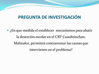 PREGUNTA DE INVESTIGACIÓN¿En que medida el establecer  mecanismos para abatir la deserción escolar en el CBT Cuauhtinchan, Malinalco, permitirá contrarrestar las causas que intervienen en el problema?