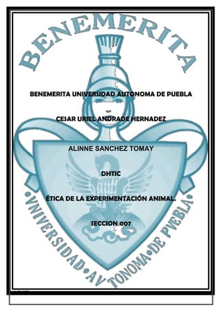 BENEMERITA UNIVERSIDAD AUTONOMA DE PUEBLA


               CESAR URIEL ANDRADE HERNADEZ



                   ALINNE SANCHEZ TOMAY


                           DHTIC


             ÉTICA DE LA EXPERIMENTACIÓN ANIMAL.


                         SECCION 007




INDICE
 