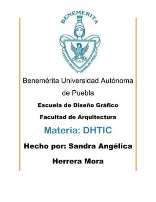 Benemérita Universidad Autónoma
           de Puebla
    Escuela de Diseño Gráfico

    Facultad de Arquitectura

     Materia: DHTIC
Hecho por: Sandra Angélica

        Herrera Mora
 