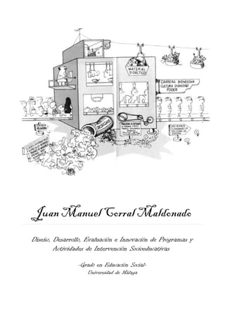 Juan Manuel Corral Maldonado
Diseño, Desarrollo, Evaluación e Innovación de Programas y
        Actividades de Intervención Socioeducativas

                -Grado en Educación Social-
                    Universidad de Málaga
 