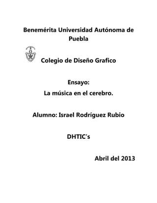 Benemérita Universidad Autónoma de
Puebla
Colegio de Diseño Grafico
Ensayo:
La música en el cerebro.
Alumno: Israel Rodríguez Rubio
DHTIC’s
Abril del 2013
 